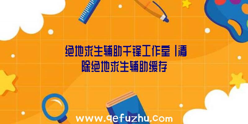 「绝地求生辅助千锋工作室」|清除绝地求生辅助缓存